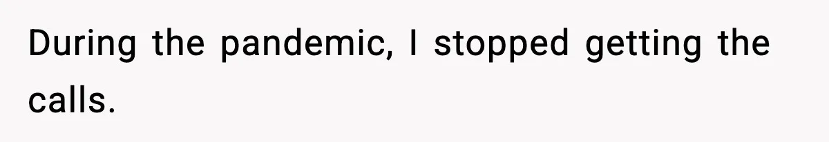 During the pandemic, I stopped getting the calls.