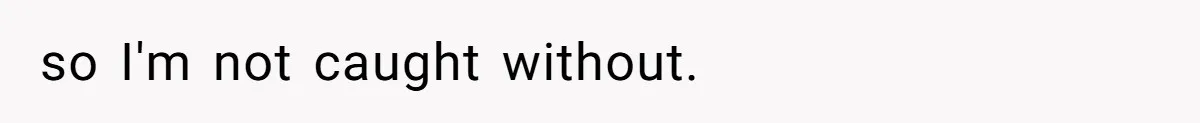 so I'm not caught without.