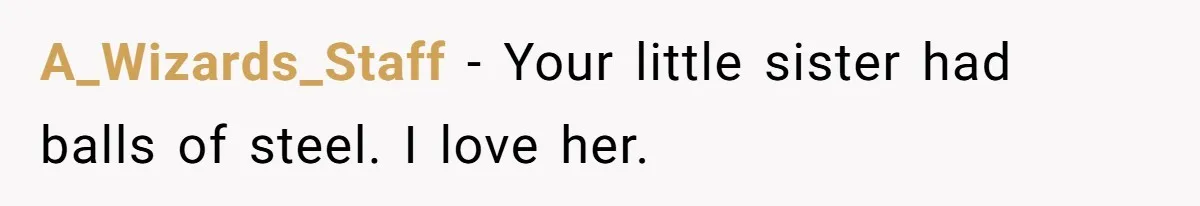A_Wizards_Staff − Your little sister had balls of steel. I love her.