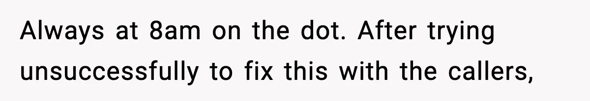 Always at 8am on the dot. After trying unsuccessfully to fix this with the callers,