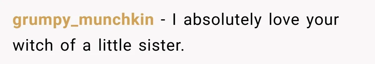 grumpy_munchkin − I absolutely love your witch of a little sister.