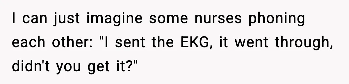 I can just imagine some nurses phoning each other: "I sent the EKG, it went through, didn't you get it?"