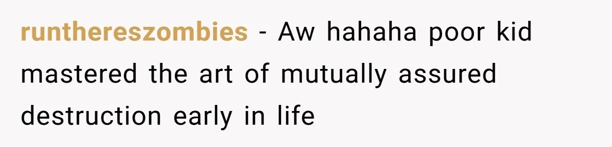 runthereszombies − Aw hahaha poor kid mastered the art of mutually assured destruction early in life