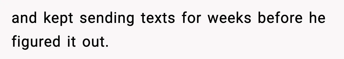 and kept sending texts for weeks before he figured it out.