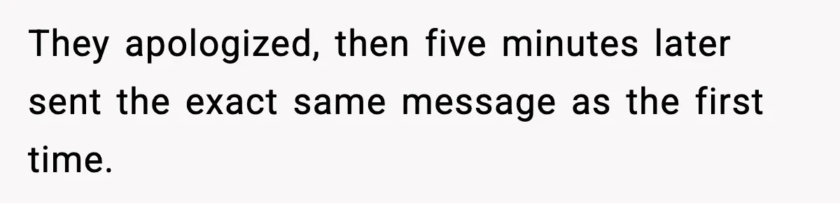 They apologized, then five minutes later sent the exact same message as the first time.