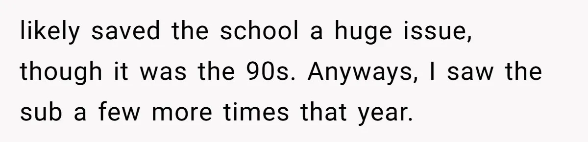 likely saved the school a huge issue, though it was the 90s. Anyways, I saw the sub a few more times that year.
