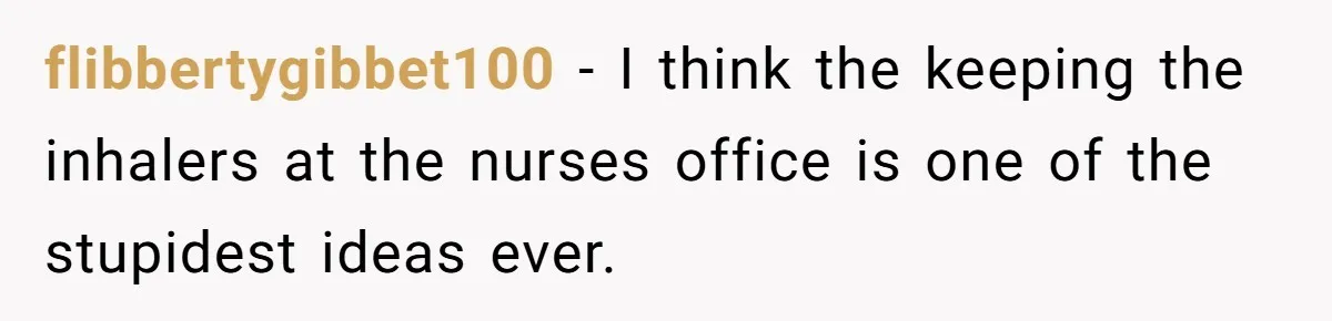 flibbertygibbet100 − I think the keeping the inhalers at the nurses office is one of the stupidest ideas ever.