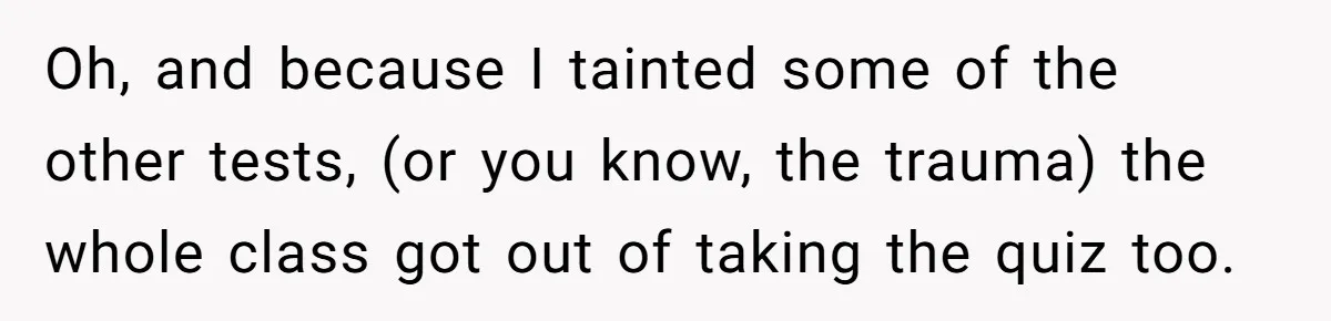Oh, and because I tainted some of the other tests, (or you know, the trauma) the whole class got out of taking the quiz too.
