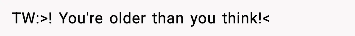 TW:>! You're older than you think!<