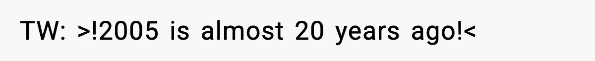 TW: >!2005 is almost 20 years ago!<