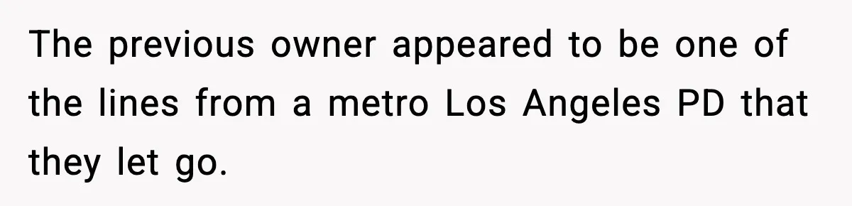 The previous owner appeared to be one of the lines from a metro Los Angeles PD that they let go.