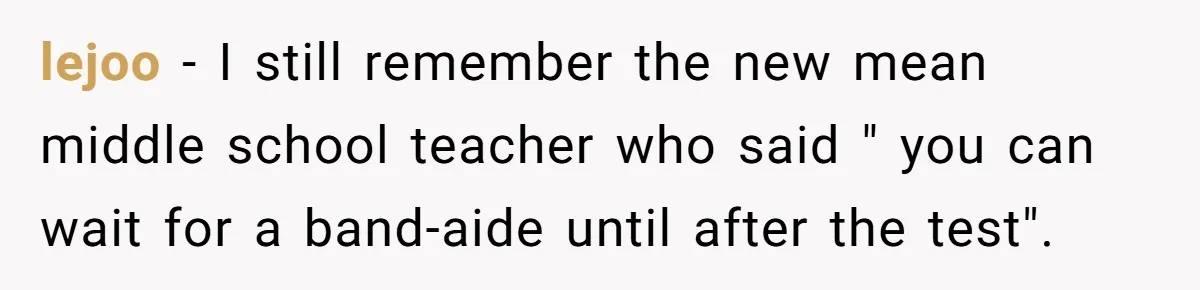 lejoo − I still remember the new mean middle school teacher who said " you can wait for a band-aide until after the test".