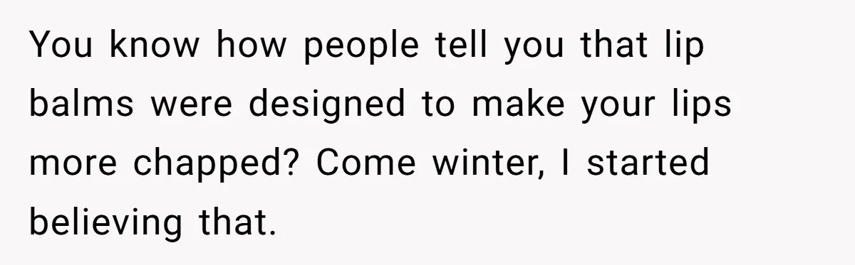 You know how people tell you that lip balms were designed to make your lips more chapped? Come winter, I started believing that.