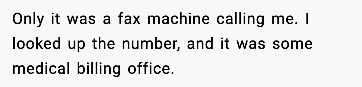 Only it was a fax machine calling me. I looked up the number, and it was some medical billing office.