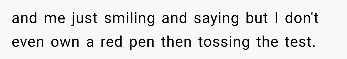 and me just smiling and saying but I don't even own a red pen then tossing the test.