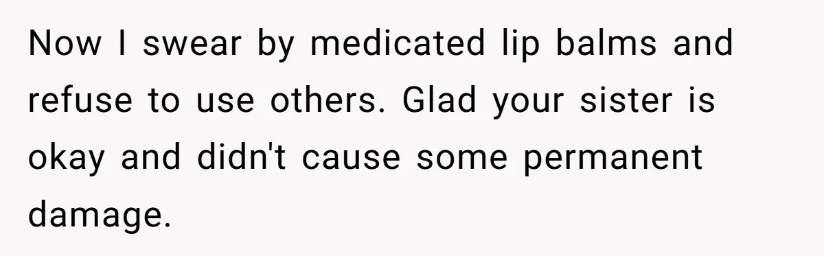 Now I swear by medicated lip balms and refuse to use others. Glad your sister is okay and didn't cause some permanent damage.