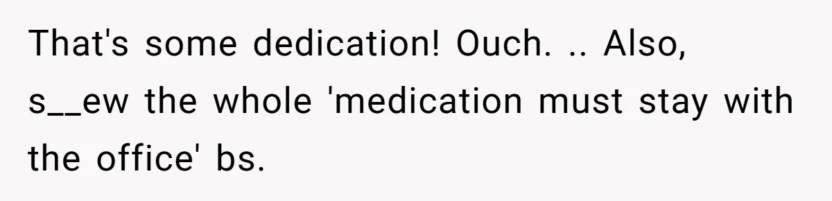 That's some dedication! Ouch. .. Also, s__ew the whole 'medication must stay with the office' bs.