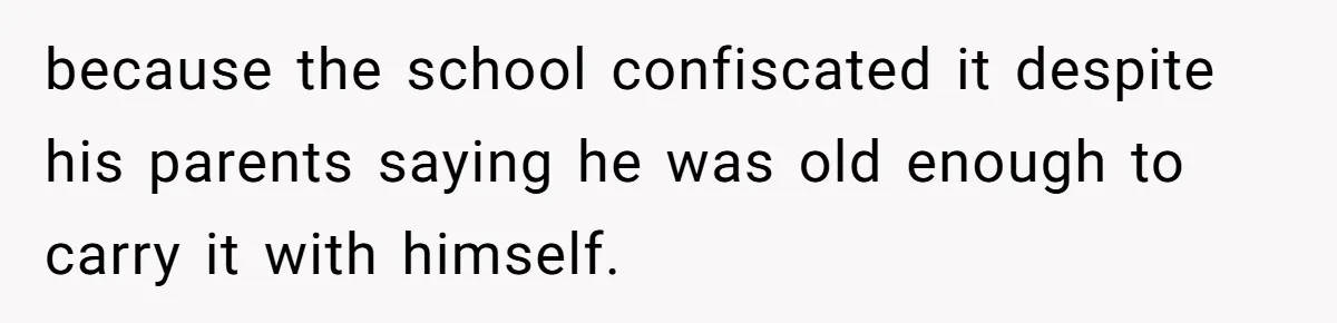 because the school confiscated it despite his parents saying he was old enough to carry it with himself.