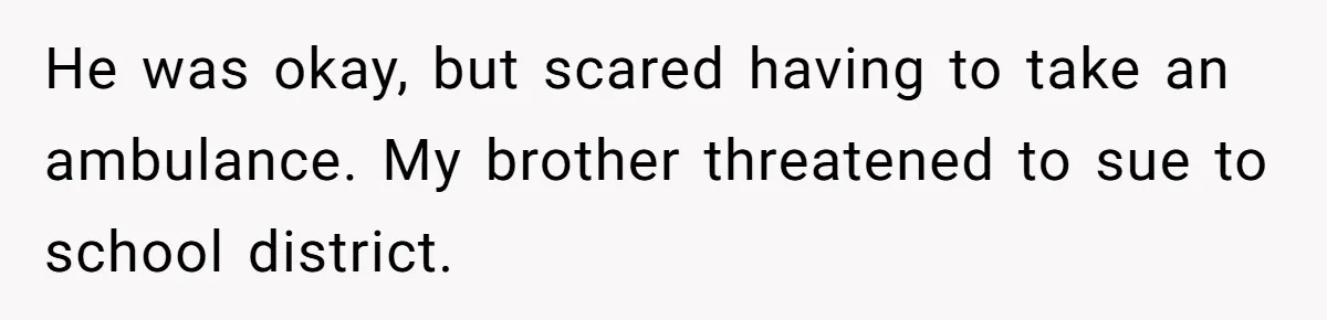 He was okay, but scared having to take an ambulance. My brother threatened to sue to school district.