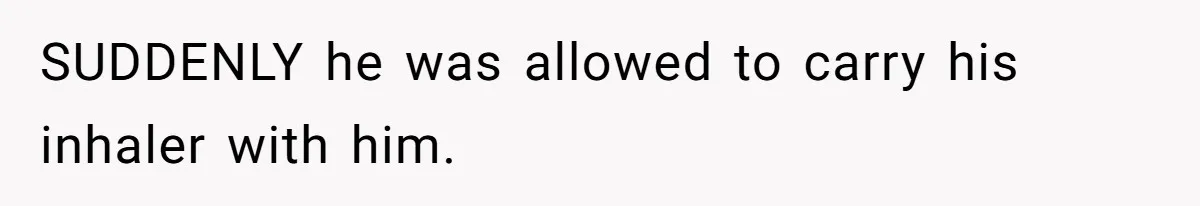 SUDDENLY he was allowed to carry his inhaler with him.