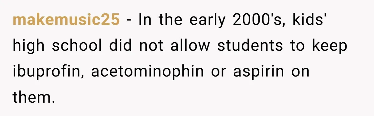 makemusic25 − In the early 2000's, kids' high school did not allow students to keep ibuprofin, acetominophin or aspirin on them.