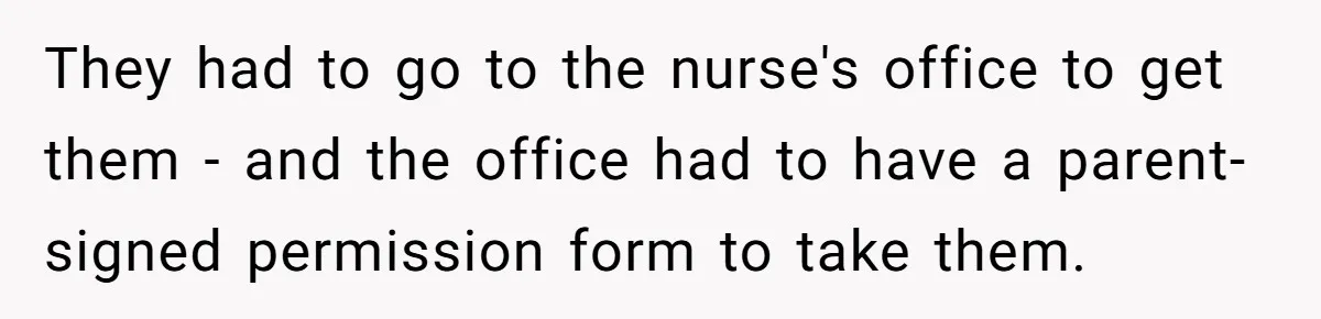 They had to go to the nurse's office to get them - and the office had to have a parent-signed permission form to take them.