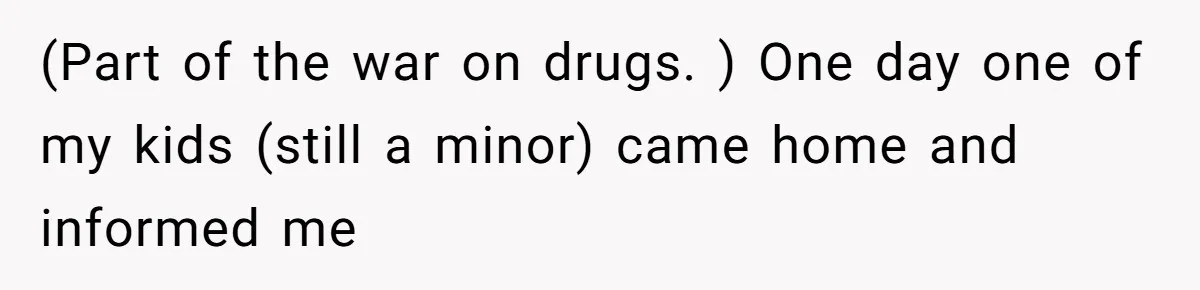 (Part of the war on drugs. ) One day one of my kids (still a minor) came home and informed me