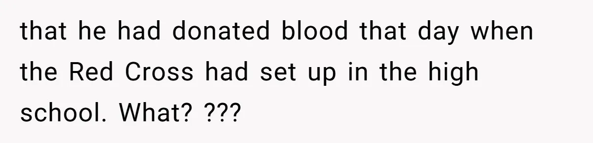that he had donated blood that day when the Red Cross had set up in the high school. What? ???