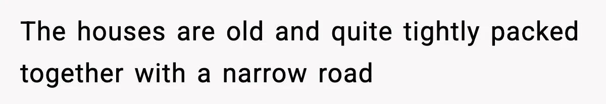 The houses are old and quite tightly packed together with a narrow road