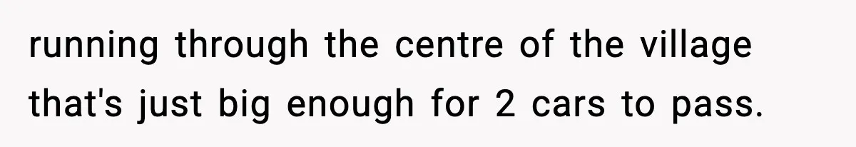 running through the centre of the village that's just big enough for 2 cars to pass.