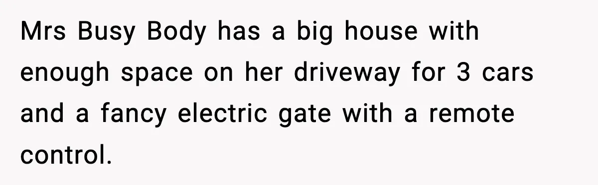 Mrs Busy Body has a big house with enough space on her driveway for 3 cars and a fancy electric gate with a remote control.