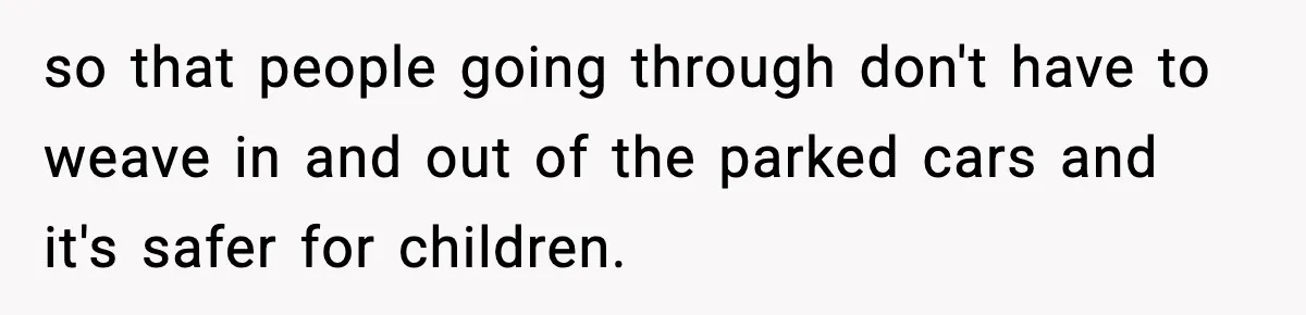 so that people going through don't have to weave in and out of the parked cars and it's safer for children.