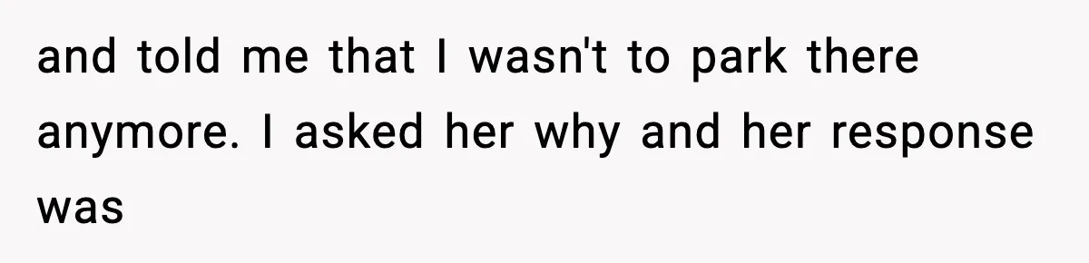 and told me that I wasn't to park there anymore. I asked her why and her response was