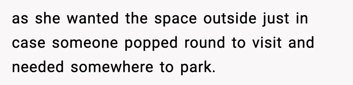 as she wanted the space outside just in case someone popped round to visit and needed somewhere to park.