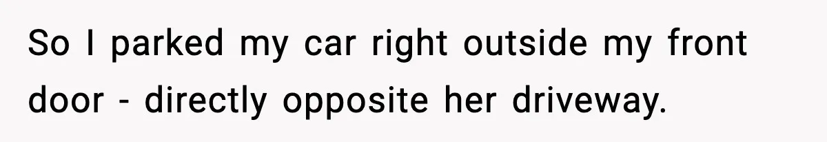 So I parked my car right outside my front door - directly opposite her driveway.
