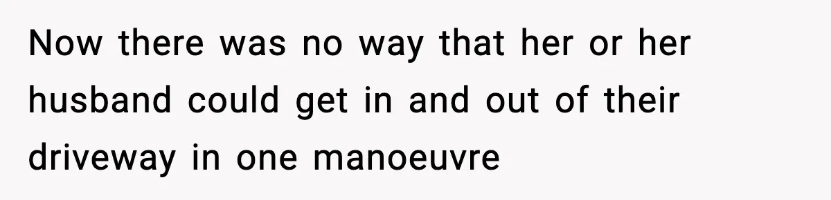 Now there was no way that her or her husband could get in and out of their driveway in one manoeuvre