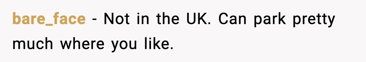 bare_face − Not in the UK. Can park pretty much where you like.