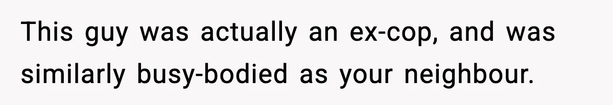 This guy was actually an ex-cop, and was similarly busy-bodied as your neighbour.