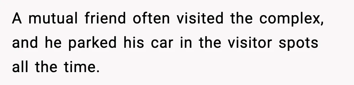 A mutual friend often visited the complex, and he parked his car in the visitor spots all the time.