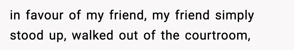 in favour of my friend, my friend simply stood up, walked out of the courtroom,