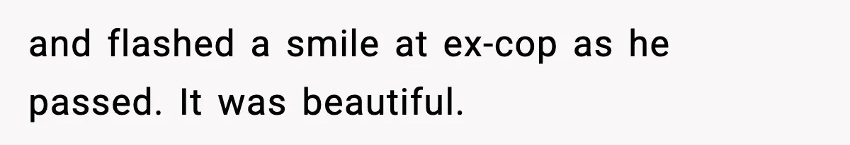 and flashed a smile at ex-cop as he passed. It was beautiful.