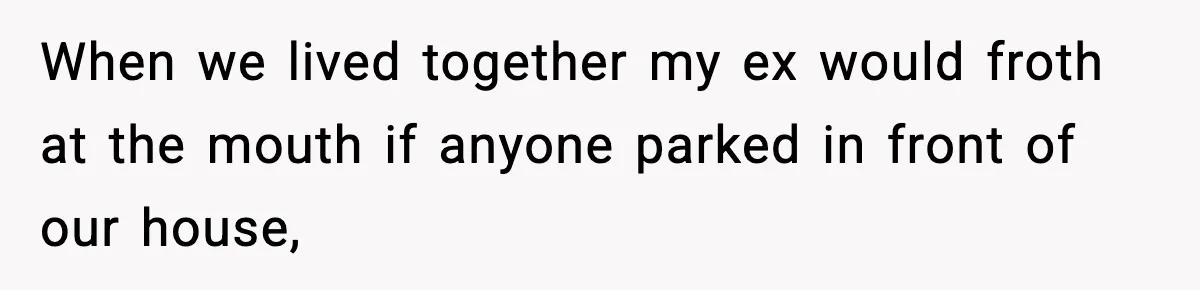 When we lived together my ex would froth at the mouth if anyone parked in front of our house,