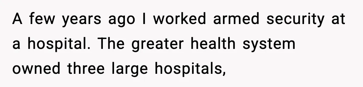 A few years ago I worked armed security at a hospital. The greater health system owned three large hospitals,