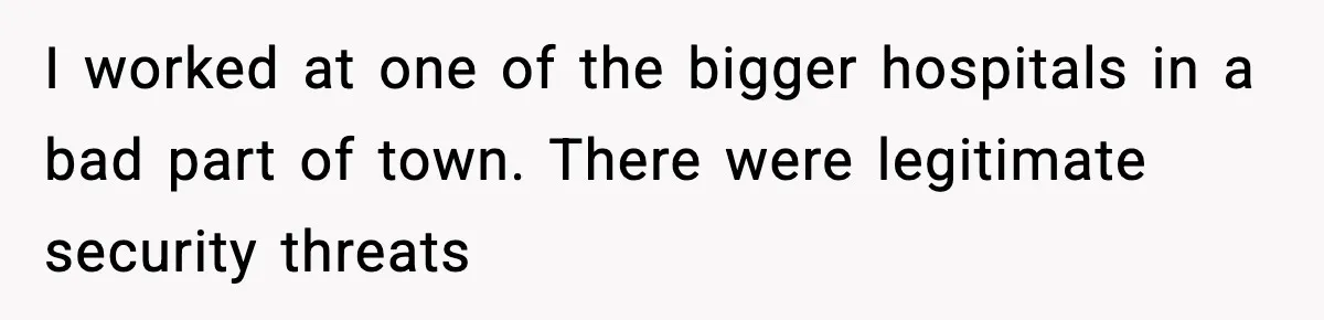 I worked at one of the bigger hospitals in a bad part of town. There were legitimate security threats