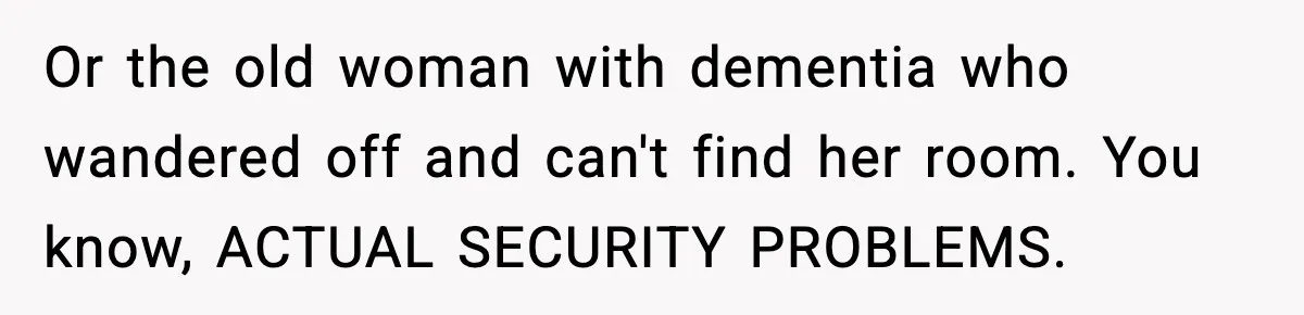 Or the old woman with dementia who wandered off and can't find her room. You know, ACTUAL SECURITY PROBLEMS.