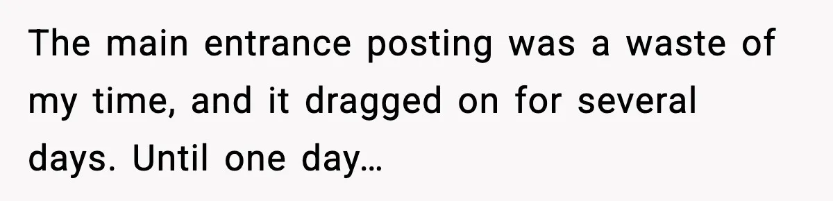 The main entrance posting was a waste of my time, and it dragged on for several days. Until one day…