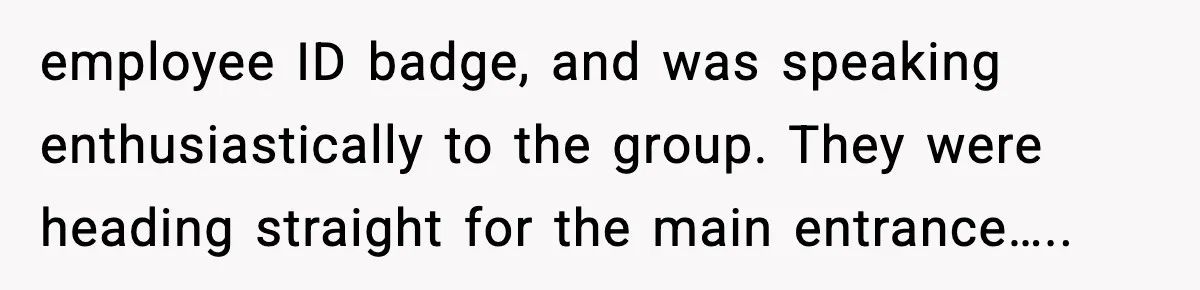 employee ID badge, and was speaking enthusiastically to the group. They were heading straight for the main entrance…..