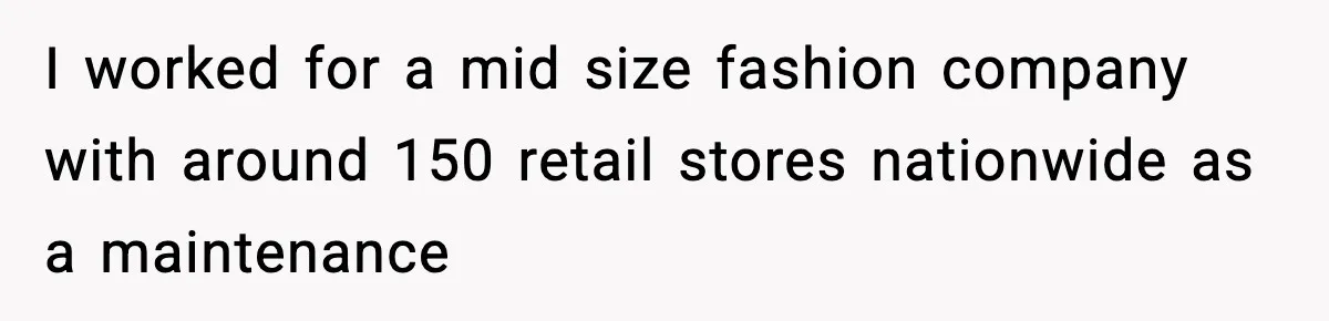 I worked for a mid size fashion company with around 150 retail stores nationwide as a maintenance