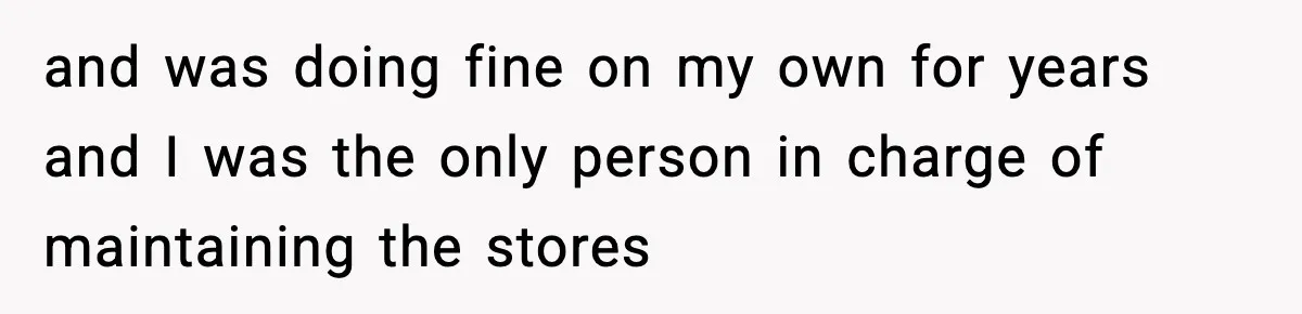 and was doing fine on my own for years and I was the only person in charge of maintaining the stores