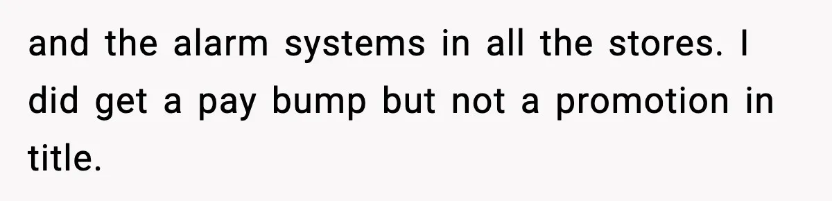 and the alarm systems in all the stores. I did get a pay bump but not a promotion in title.